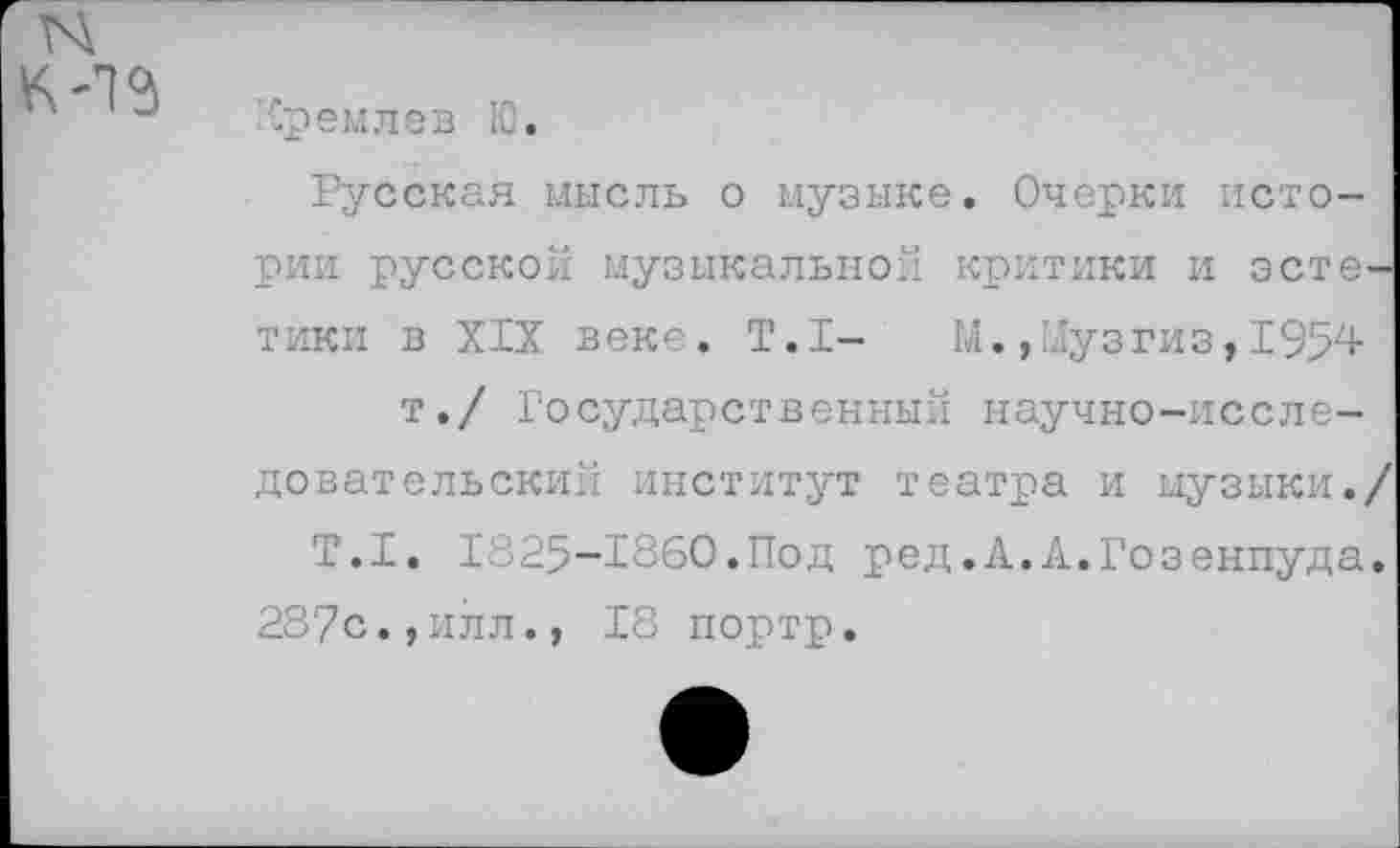 ﻿'Ср ем л ев 10.
Русская мысль о музыке. Очерки истории русской музыкальной критики и эстетики в XIX веке. Т.1-	М., Муз гиз, 1954-
т./ Государственный научно-исследовательский институт театра и музыки./
Т.1. 1325-1860.Под ред.А.А.Гозенпуда. 287с.,илл., 18 портр.